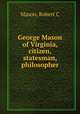 George Mason of Virginia, citizen, statesman, philosopher, Robert C. Mason 