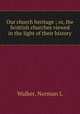 Our church heritage ; or, the Scottish churches viewed in the light of their history, Norman L. Walker 