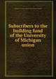 Subscribers to the building fund of the University of Michigan union, Michigan. University. Michigan union. [from old catalog] 