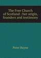 The Free Church of Scotland : her origin, founders and testimony, Peter Bayne 