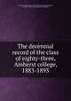 The decennial record of the class of eighty-three, Amherst college, 1883-1893, Amherst college. Class of 1883. [from old catalog],Parsons, Edward Smith, 1863- [from old catalog] ed 