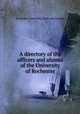 A directory of the officers and alumni of the University of Rochester, Rochester. University. [from old catalog] 