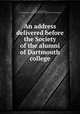 An address delivered before the Society of the alumni of Dartmouth college, Brown, Samuel Gilman, 1813-1885. [from old catalog],Dartmouth college. Society of the alumni 