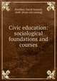 Civic education: sociological foundations and courses, Snedden, David Samuel, 1868- [from old catalog] 