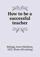 How to be a successful teacher, Kellogg, Amos Markham, 1832- [from old catalog] 