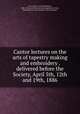 Cantor lectures on the arts of tapestry making and embroidery . delivered before the Society, April 5th, 12th and 19th, 1886, Cole, Alan S. (Alan Summerly), 1846-1934,Society for the Encouragement of Arts, Manufactures, and Commerce (Great Britain) 