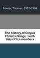 The history of Corpus Christi college : with lists of its members, Fowler, Thomas, 1832-1904 
