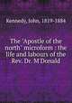 The "Apostle of the north" microform : the life and labours of the Rev. Dr. M`Donald, Kennedy, John, 1819-1884 
