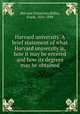 Harvard university. A brief statement of what Harvard university is, how it may be entered and how its degrees may be obtained, Harvard University,Bolles, Frank, 1856-1894 