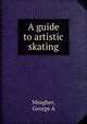 A guide to artistic skating, George A. Meagher 