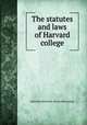 The statutes and laws of Harvard college, Harvard university. [from old catalog] 