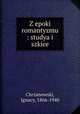Z epoki romantyzmu : studya i szkice, Chrzanowski, Ignacy, 1866-1940 