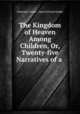 The Kingdom of Heaven Among Children, Or, Twenty-five Narratives of a ., Charlotte Clarke , Daniel Parish Kidder 