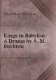 Kings in Babylon: A Drama by A. M. Buckton, Alice Mary Buckton 
