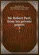 Sir Robert Peel, from his private papers. 1, Peel, Robert, Sir, 1788-1850,Parker, Charles Stuart, 1829-1910,Peel, George, 1868- 