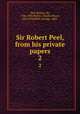 Sir Robert Peel, from his private papers. 2, Peel, Robert, Sir, 1788-1850,Parker, Charles Stuart, 1829-1910,Peel, George, 1868- 