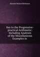 Key to the Progressive-practical Arithmetic: Including Analyses of the Miscellaneous Examples in ., Horatio N. Robinson 