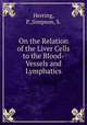 On the Relation of the Liver Cells to the Blood-Vessels and Lymphatics, Herring, P.,Simpson, S. 