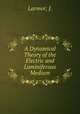 A Dynamical Theory of the Electric and Luminiferous Medium, Larmor, J. 