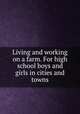 Living and working on a farm. For high school boys and girls in cities and towns, University of Illinois (Urbana-Champaign campus). College of Agriculture,Illinois War Council. 1941- 