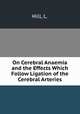 On Cerebral Anaemia and the Effects Which Follow Ligation of the Cerebral Arteries, Hill, L. 