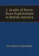 L Acadie of Seven Years Explorations in British America, Sir James E Alexander 