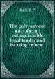 The only way out microform : extinguishable legal tender and banking reform ., Hall, R. P 