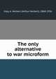The only alternative to war microform, Gray, A. Herbert (Arthur Herbert), 1868-1956 