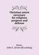 Christian union necessary for religious progress and defense, Hurst, John F. [from old catalog] 