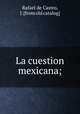 La cuestion mexicana;, Rafael de Castro, J. [from old catalog] 