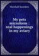My pets microform : real happenings in my aviary, Saunders Marshall 