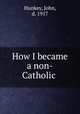 How I became a non-Catholic, Hunkey, John, d. 1917 