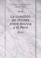 La cuestio?n de li?mites entre Bolivia y el Peru?, Cunha, Euclides da, 1866-1909 