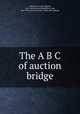 The A B C of auction bridge, Atherton, George Edward, 1874- [from old catalog],Whist club, New York. Laws of auction. [from old catalog] 