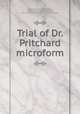 Trial of Dr. Pritchard microform, Pritchard, Edward William, 1825-1865,Roughead, William, 1870-1952,Scotland. High Court of Justiciary 