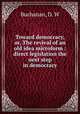 Toward democracy, or, The revival of an old idea microform : direct legislation the next step in democracy, Buchanan, D. W 