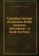 Canadian heroes of mission fields overseas microform : a book for boys, Wallace, Archer, 1884-1958,Canadian Council of the Missionary Education Movement 