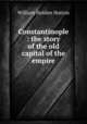 Constantinople : the story of the old capital of the empire, William Holden Hutton 