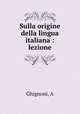 Sulla origine della lingua italiana : lezione, A. Ghignoni 