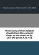 The history of the Christian church from the earliest times to the death of St. Leo, the great, A. D. 461, Foakes-Jackson, Frederick John, 1855-1914 
