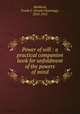 Power of will : a practical companion book for unfoldment of the powers of mind, Haddock, Frank C. (Frank Channing), 1853-1915 