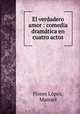 El verdadero amor : comedia dramatica en cuatro actos, Flores Lopez 