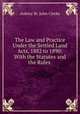 The Law and Practice Under the Settled Land Acts, 1882 to 1890: With the Statutes and the Rules ., Aubrey St. John Clerke 