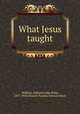 What Jesus taught, Widtsoe, Osborne John Peter, 1877-1920,Deseret Sunday School Union 