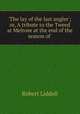 `The lay of the last angler`; or, A tribute to the Tweed at Melrose at the end of the season of ., Robert Liddell 