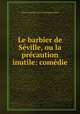 Le barbier de Seville, ou la precaution inutile: comedie, Pierre Augustin Caron de Beaumarchais 