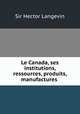 Le Canada, ses institutions, ressources, produits, manufactures ., Sir Hector Langevin 