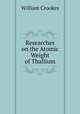Researches on the Atomic Weight of Thallium, Crookes William 
