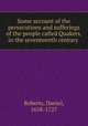 Some account of the persecutions and sufferings of the people called Quakers, in the seventeenth century, Roberts, Daniel, 1658-1727 