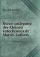 Kurze auslegung des Kleinen katechismus dr .Martin Luthers, M. Luther 